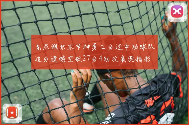 克尼佩尔末节神勇三分连中助球队追分遗憾空砍27分4助攻表现精彩