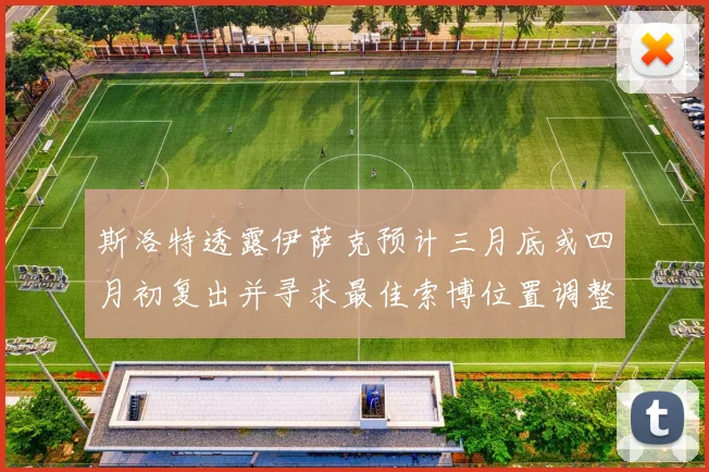 斯洛特透露伊萨克预计三月底或四月初复出并寻求最佳索博位置调整方案