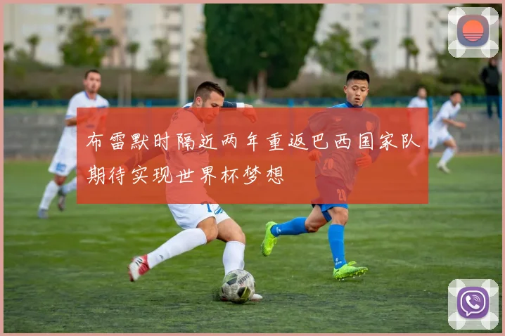 布雷默时隔近两年重返巴西国家队期待实现世界杯梦想
