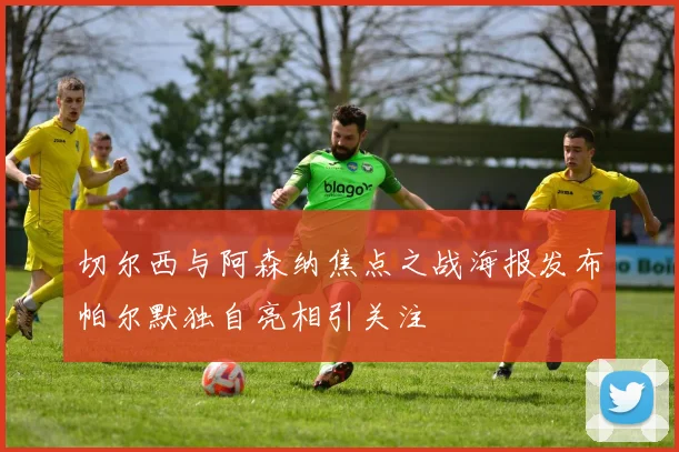 切尔西与阿森纳焦点之战海报发布帕尔默独自亮相引关注