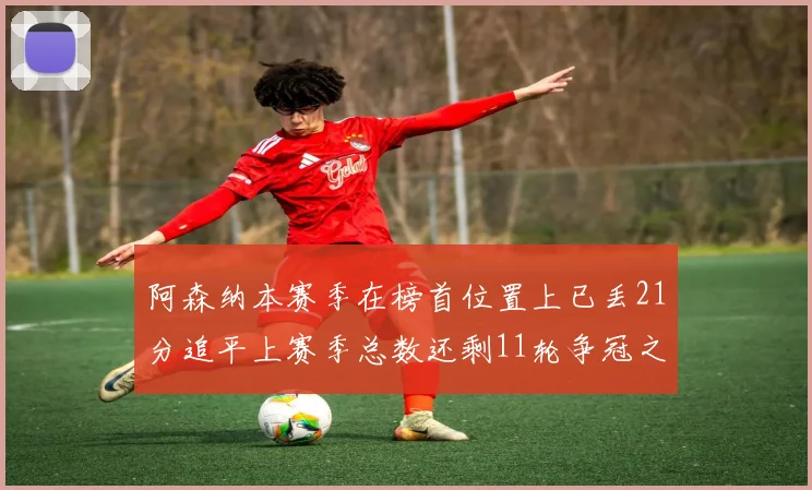 阿森纳本赛季在榜首位置上已丢21分追平上赛季总数还剩11轮争冠之路艰难