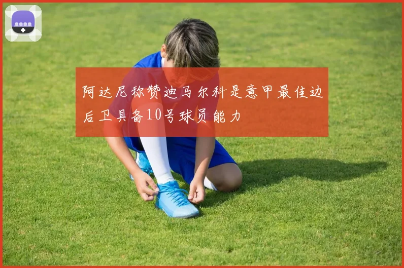 阿达尼称赞迪马尔科是意甲最佳边后卫具备10号球员能力