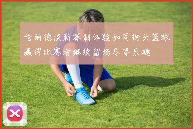 伦纳德谈新赛制体验如同街头篮球赢得比赛者继续留场尽享乐趣