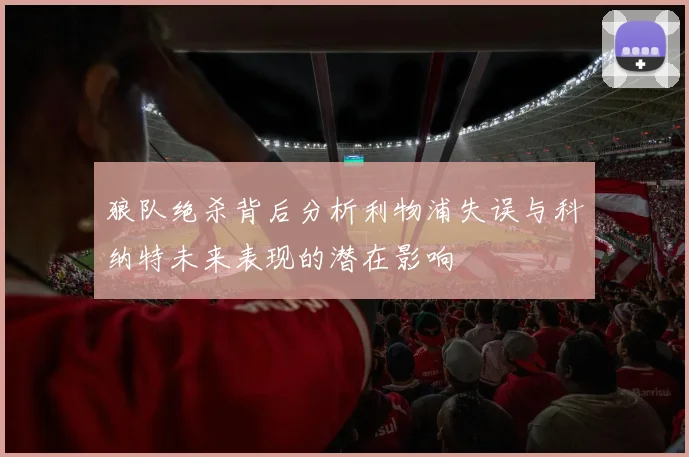 狼队绝杀背后分析利物浦失误与科纳特未来表现的潜在影响