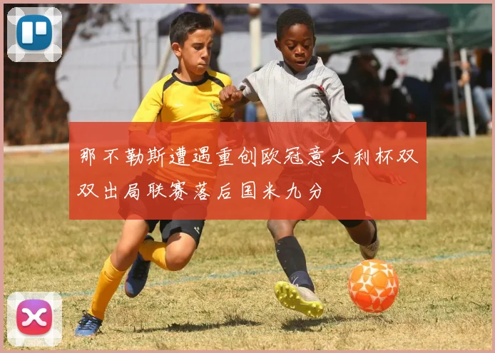 那不勒斯遭遇重创欧冠意大利杯双双出局联赛落后国米九分