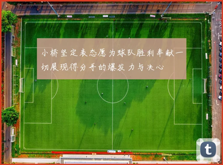 小桥坚定表态愿为球队胜利奉献一切展现得分手的爆发力与决心