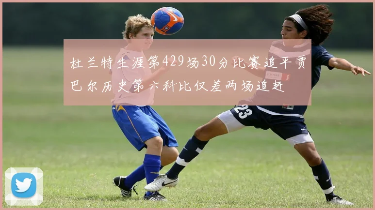 杜兰特生涯第429场30分比赛追平贾巴尔历史第六科比仅差两场追赶