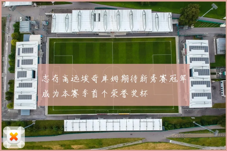 志存高远埃奇库姆期待新秀赛冠军成为本赛季首个荣誉奖杯