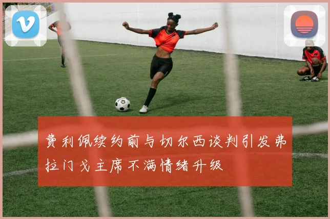 费利佩续约前与切尔西谈判引发弗拉门戈主席不满情绪升级