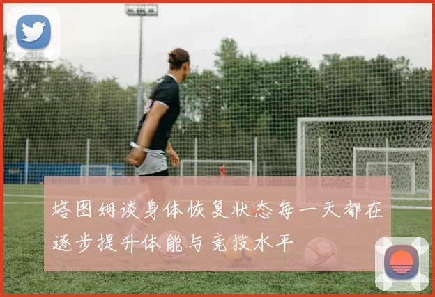 塔图姆谈身体恢复状态每一天都在逐步提升体能与竞技水平